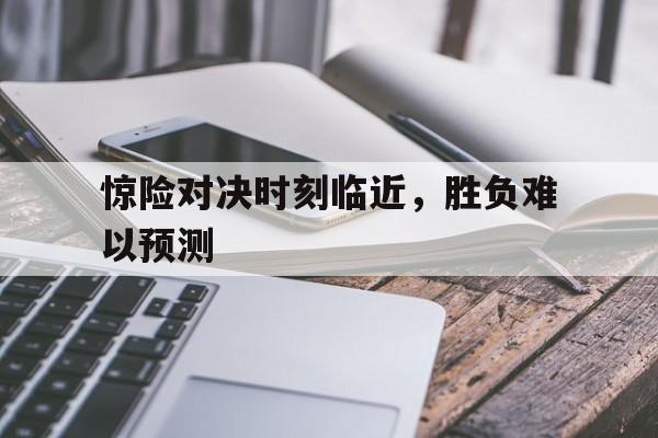 包含惊险对决时刻临近,胜负难以预测的词条 包含惊险对决时刻临近,胜负难以预测的词条