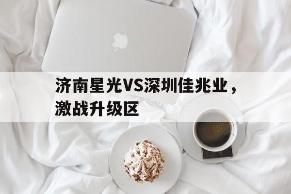 关于济南星光VS深圳佳兆业,激战升级区的信息 关于济南星光VS深圳佳兆业,激战升级区的信息
